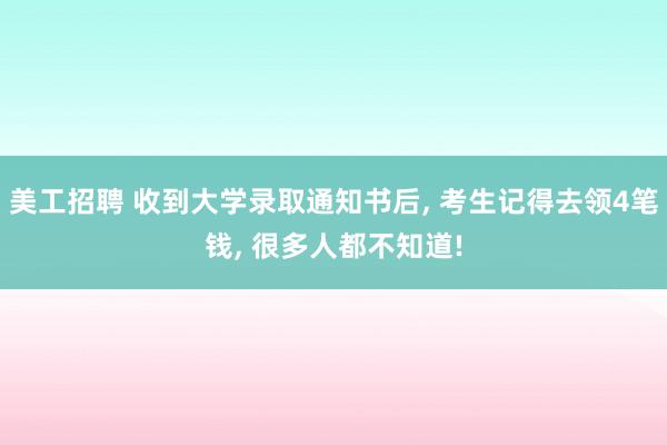 美工招聘 收到大学录取通知书后, 考生记得去领4笔钱, 很多人都不知道!