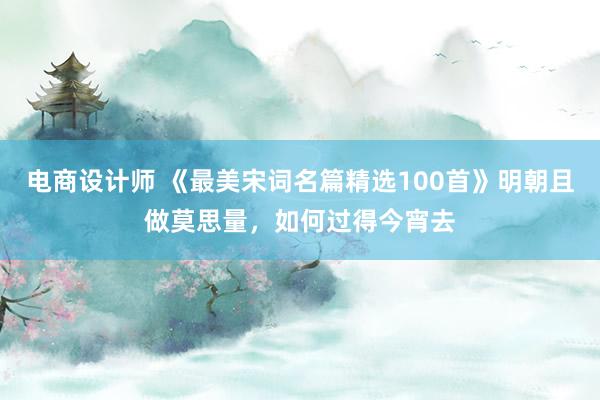 电商设计师 《最美宋词名篇精选100首》明朝且做莫思量，如何过得今宵去