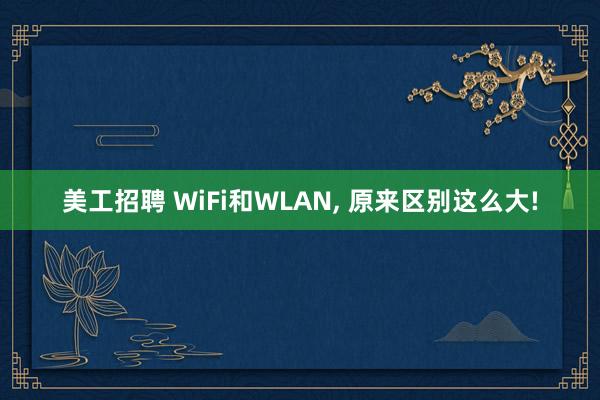 美工招聘 WiFi和WLAN, 原来区别这么大!