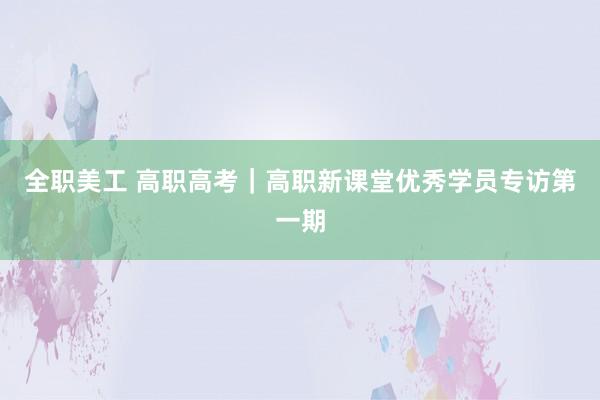 全职美工 高职高考｜高职新课堂优秀学员专访第一期