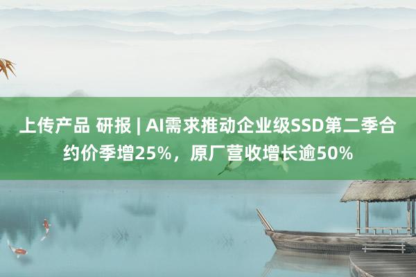 上传产品 研报 | AI需求推动企业级SSD第二季合约价季增25%，原厂营收增长逾50%