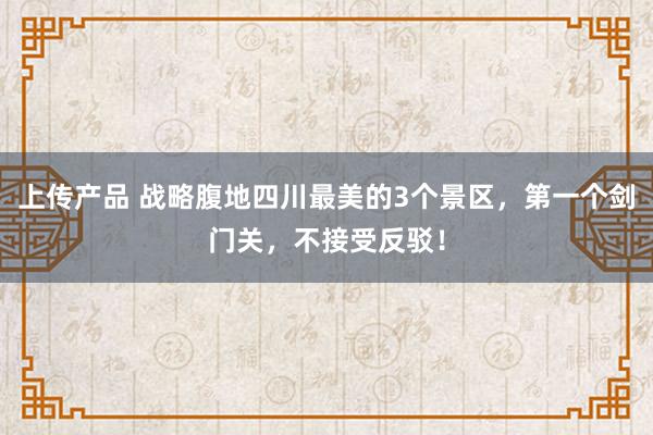 上传产品 战略腹地四川最美的3个景区，第一个剑门关，不接受反驳！