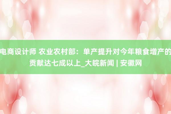 电商设计师 农业农村部：单产提升对今年粮食增产的贡献达七成以上_大皖新闻 | 安徽网