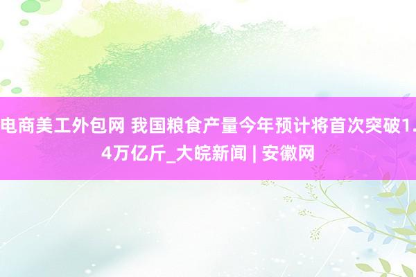 电商美工外包网 我国粮食产量今年预计将首次突破1.4万亿斤_大皖新闻 | 安徽网