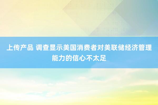 上传产品 调查显示美国消费者对美联储经济管理能力的信心不太足