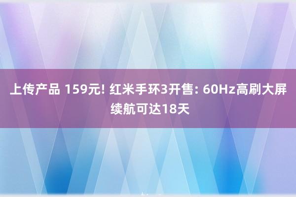 上传产品 159元! 红米手环3开售: 60Hz高刷大屏 续航可达18天