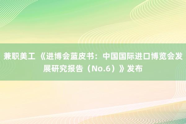 兼职美工 《进博会蓝皮书：中国国际进口博览会发展研究报告（No.6）》发布