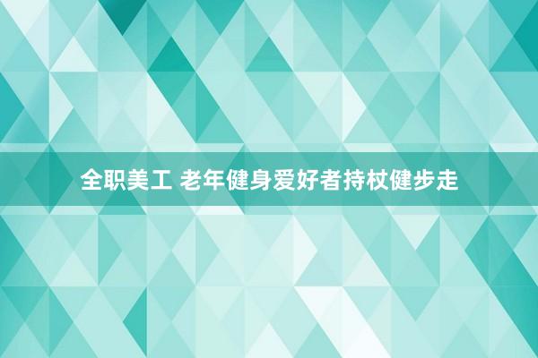 全职美工 老年健身爱好者持杖健步走